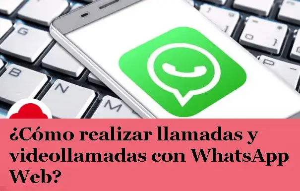 ¿Cómo realizar llamadas y videollamadas con WhatsApp Web?